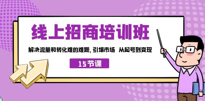 线上·招商培训班，解决流量和转化难的难题 引爆市场 从起号到变现（15节）副业工作-副业资源站-副业项目-创业项目-搞钱项目个人副业工作资源分享