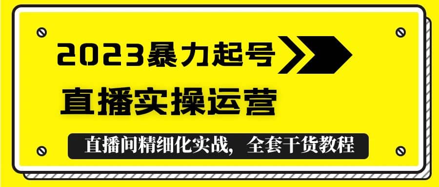 2023暴力起号+直播实操运营，全套直播间精细化实战，全套干货教程副业工作-副业资源站-副业项目-创业项目-搞钱项目个人副业工作资源分享