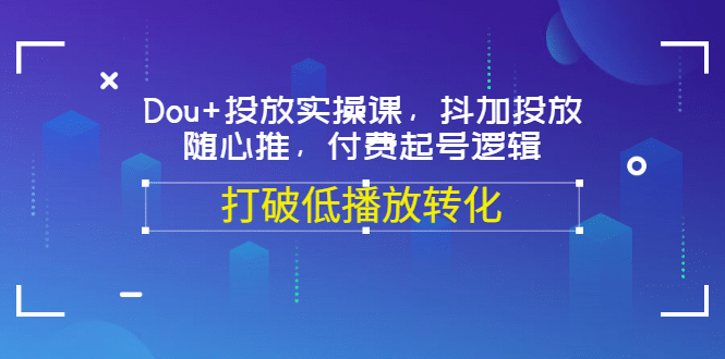 Dou+投放实操课，抖加投放，随心推，付费起号逻辑，打破低播放转化副业工作-副业资源站-副业项目-创业项目-搞钱项目个人副业工作资源分享