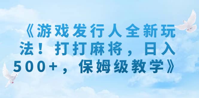 《游戏发行人全新玩法！打打麻将，日入500+，保姆级教学》副业工作-副业资源站-副业项目-创业项目-搞钱项目个人副业工作资源分享