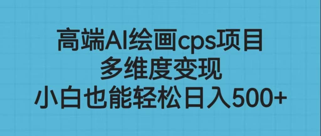 高端AI绘画cps项目，多维度变现，小白也能轻松日入500+副业工作-副业资源站-副业项目-创业项目-搞钱项目个人副业工作资源分享