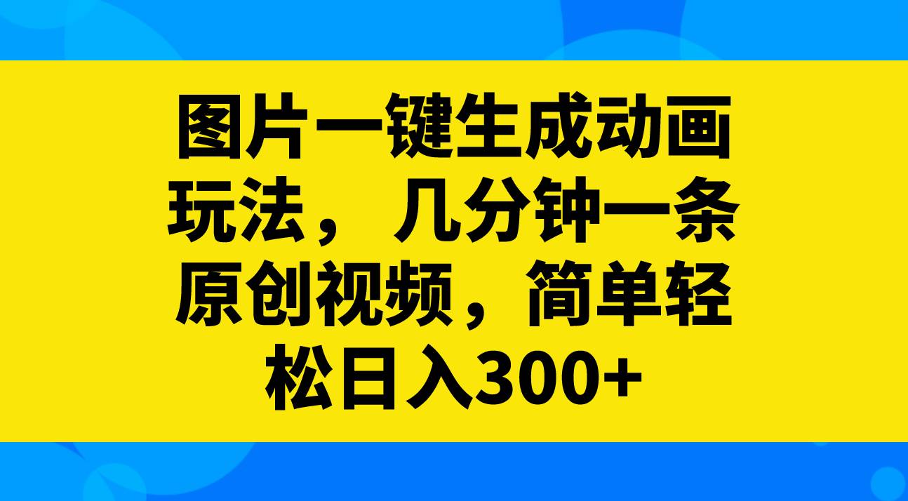 图片一键生成动画玩法，几分钟一条原创视频，简单轻松日入300+副业工作-副业资源站-副业项目-创业项目-搞钱项目个人副业工作资源分享