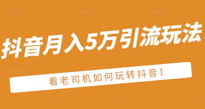老古董·抖音月入5万引流玩法，看看老司机如何玩转抖音(附赠：抖音另类引流思路)副业工作-副业资源站-副业项目-创业项目-搞钱项目个人副业工作资源分享