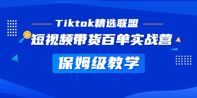Tiktok精选联盟·短视频带货百单实战营 保姆级教学 快速成为Tiktok带货达人副业工作-副业资源站-副业项目-创业项目-搞钱项目个人副业工作资源分享