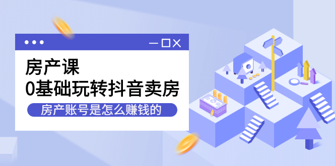 房产课，0基础玩转抖音卖房价值1798元副业工作-副业资源站-副业项目-创业项目-搞钱项目个人副业工作资源分享