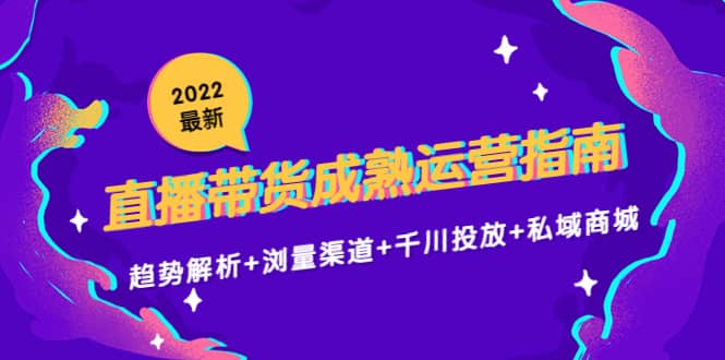 2022最新直播带货成熟运营指南：趋势解析+浏量渠道+千川投放+私域商城副业工作-副业资源站-副业项目-创业项目-搞钱项目个人副业工作资源分享