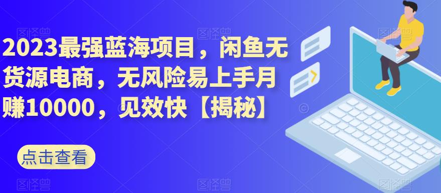 2023最强蓝海项目，闲鱼无货源电商，无风险易上手月赚10000，见效快【揭秘】副业工作-副业资源站-副业项目-创业项目-搞钱项目个人副业工作资源分享