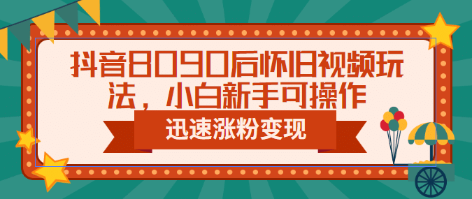 抖音8090后怀旧视频玩法，小白新手可操作，迅速涨粉变现（教程+素材）副业工作-副业资源站-副业项目-创业项目-搞钱项目个人副业工作资源分享