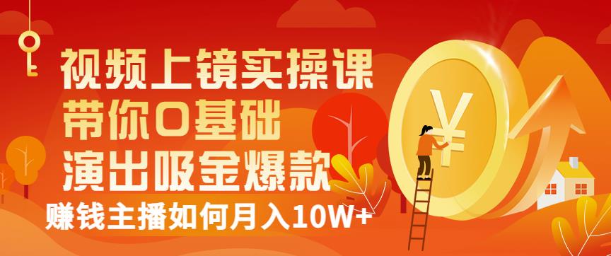 视频上镜实操课：带你0基础演出吸金爆款，赚钱主播如何月入10W+副业工作-副业资源站-副业项目-创业项目-搞钱项目个人副业工作资源分享