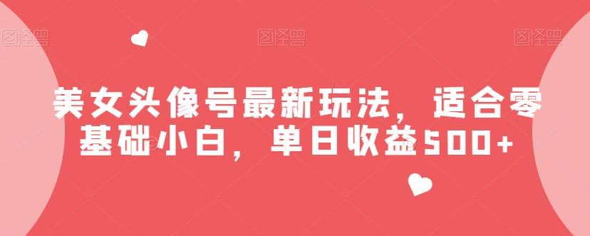 美女头像号最新玩法，适合零基础小白，单日收益500+【揭秘】副业工作-副业资源站-副业项目-创业项目-搞钱项目个人副业工作资源分享