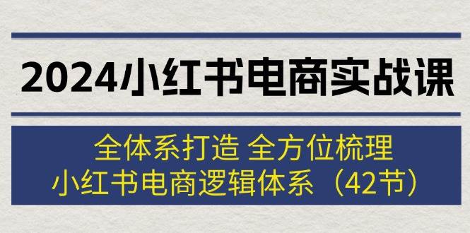 2024小红书电商实战课：全体系打造 全方位梳理 小红书电商逻辑体系 (42节)副业工作-副业资源站-副业项目-创业项目-搞钱项目个人副业工作资源分享
