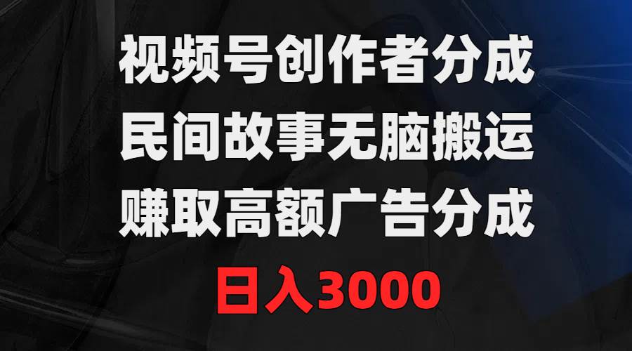视频号创作者分成，民间故事无脑搬运，赚取高额广告分成，日入3000副业工作-副业资源站-副业项目-创业项目-搞钱项目个人副业工作资源分享