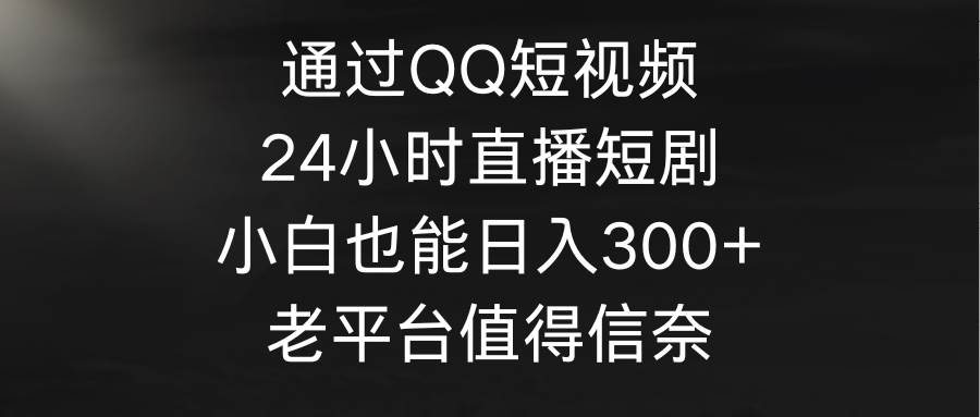 通过QQ短视频、24小时直播短剧，小白也能日入300+，老平台值得信奈副业工作-副业资源站-副业项目-创业项目-搞钱项目个人副业工作资源分享