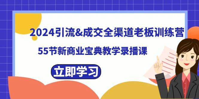 2024引流成交全渠道老板训练营，55节新商业宝典教学录播课副业工作-副业资源站-副业项目-创业项目-搞钱项目个人副业工作资源分享