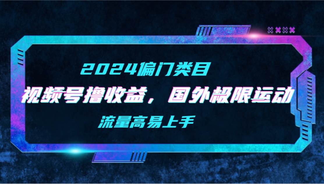 【2024偏门类目】视频号撸收益，二创国外极限运动视频锦集，流量高易上手副业工作-副业资源站-副业项目-创业项目-搞钱项目个人副业工作资源分享