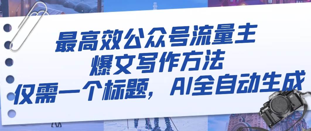 最高效公众号流量主爆文写作方法，仅需一个标题，AI全自动生成副业工作-副业资源站-副业项目-创业项目-搞钱项目个人副业工作资源分享