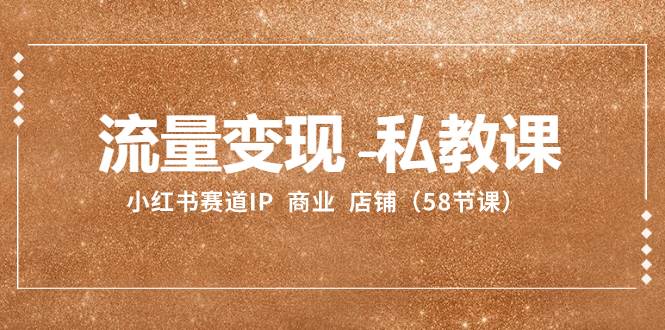 流量变现-私教课：小红书赛道IP  商业  店铺（58节课）副业工作-副业资源站-副业项目-创业项目-搞钱项目个人副业工作资源分享