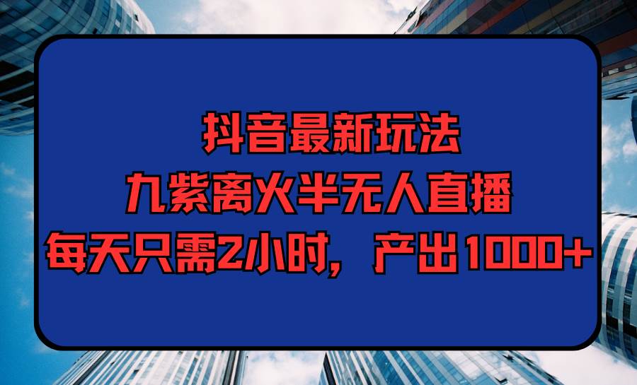 抖音最新玩法，九紫离火半无人直播，每天只需2小时，产出1000+副业工作-副业资源站-副业项目-创业项目-搞钱项目个人副业工作资源分享