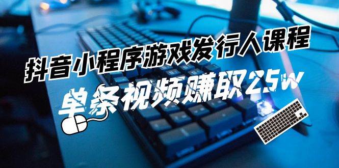 抖音小程序-游戏发行人课程：带你玩转游戏任务变现，单条视频赚取25w副业工作-副业资源站-副业项目-创业项目-搞钱项目个人副业工作资源分享