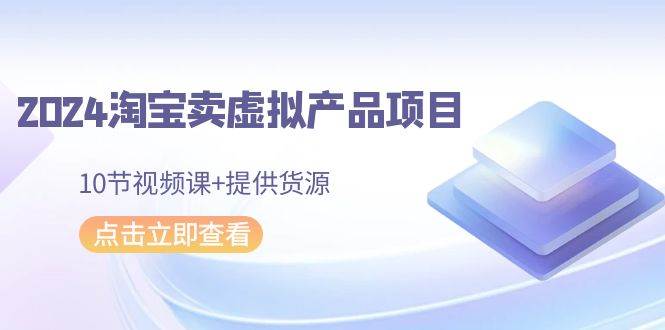 2024淘宝卖虚拟产品项目，10节视频课+提供货源副业工作-副业资源站-副业项目-创业项目-搞钱项目个人副业工作资源分享