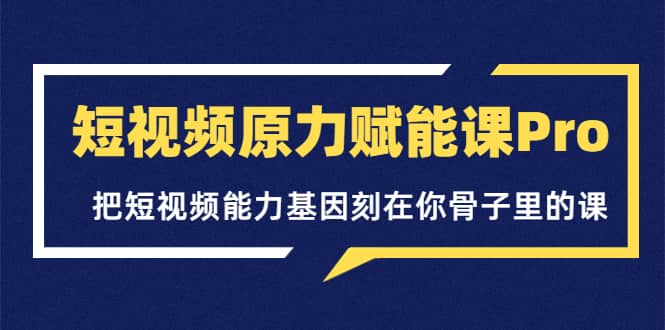 短视频原力赋能课Pro，把短视频能力基因刻在你骨子里的课（价值4999元）副业工作-副业资源站-副业项目-创业项目-搞钱项目个人副业工作资源分享