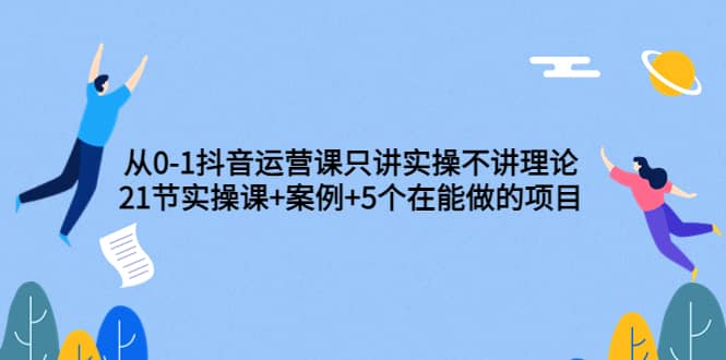从0-1抖音运营课只讲实操不讲理论：21节实操课+案例+5个在能做的项目副业工作-副业资源站-副业项目-创业项目-搞钱项目个人副业工作资源分享