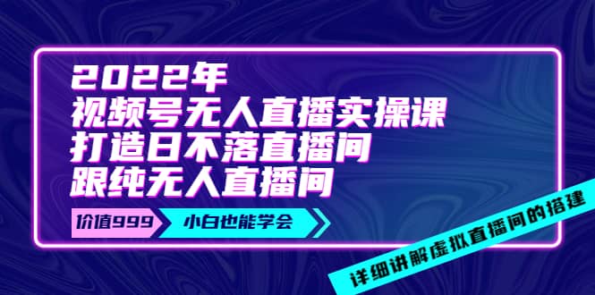 2022年《视频号无人直播实操课》打造日不落直播间+纯无人直播间副业工作-副业资源站-副业项目-创业项目-搞钱项目个人副业工作资源分享