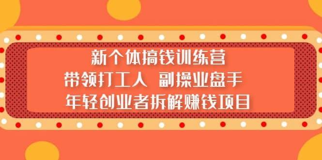新个体搞钱训练营：带领打工人 副操业盘手 年轻创业者拆解赚钱项目副业工作-副业资源站-副业项目-创业项目-搞钱项目个人副业工作资源分享