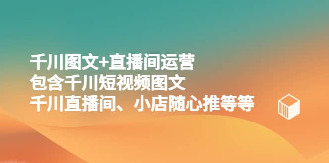 千川图文+直播间运营，包含千川短视频图文、千川直播间、小店随心推等等副业工作-副业资源站-副业项目-创业项目-搞钱项目个人副业工作资源分享