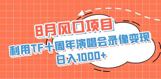 8月风口项目，利用TF十周年演唱会录像变现，日入1000+，简单无脑操作副业工作-副业资源站-副业项目-创业项目-搞钱项目个人副业工作资源分享