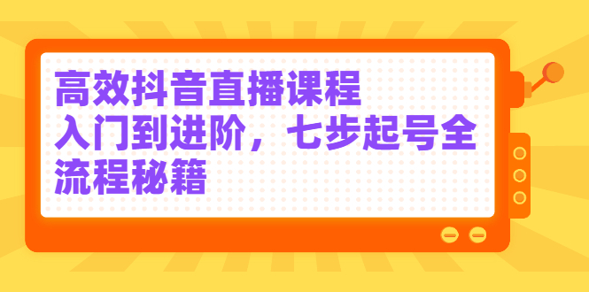 高效抖音直播课程，入门到进阶，七步起号全流程秘籍副业工作-副业资源站-副业项目-创业项目-搞钱项目个人副业工作资源分享