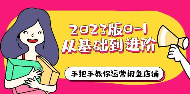 2023版0-1从基础到进阶，手把手教你运营闲鱼店铺（10节视频课）副业工作-副业资源站-副业项目-创业项目-搞钱项目个人副业工作资源分享