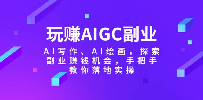 玩赚AIGC副业-AI写作、AI绘画，探索副业赚钱机会，手把手教你落地实操副业工作-副业资源站-副业项目-创业项目-搞钱项目个人副业工作资源分享