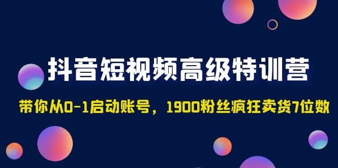 抖音短视频高级特训营：带你从0-1启动账号，1900粉丝疯狂卖货7位数副业工作-副业资源站-副业项目-创业项目-搞钱项目个人副业工作资源分享