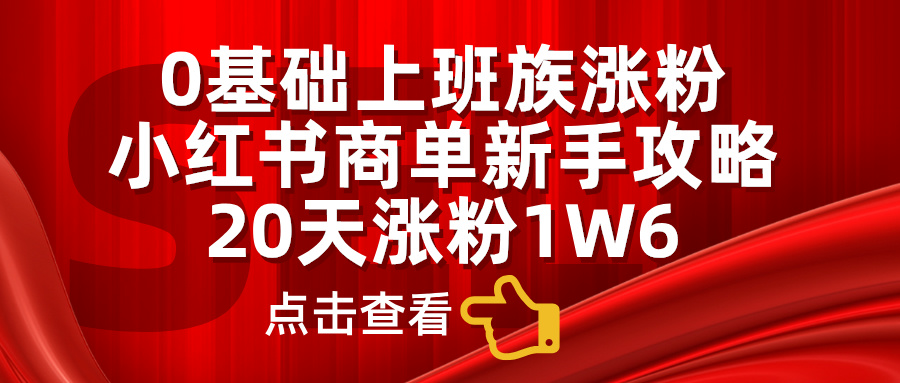 0基础上班族涨粉，小红书商单新手攻略，20天涨粉1.6w副业工作-副业资源站-副业项目-创业项目-搞钱项目个人副业工作资源分享
