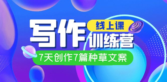 线上创作写作训练营，7天创作7篇种草文案（7节直播课）副业工作-副业资源站-副业项目-创业项目-搞钱项目个人副业工作资源分享