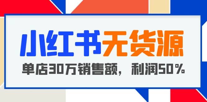 小红书无货源项目：从0-1从开店到爆单，单店30万销售额，利润50%，干货分享副业工作-副业资源站-副业项目-创业项目-搞钱项目个人副业工作资源分享