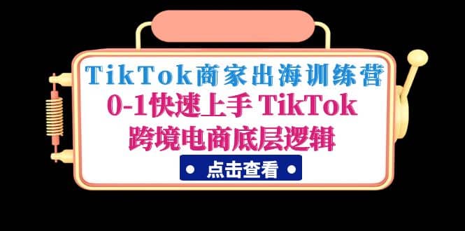 TikTok商家出海训练营：0-1快速上手 TikTok跨境电商底层逻辑(无水印)副业工作-副业资源站-副业项目-创业项目-搞钱项目个人副业工作资源分享