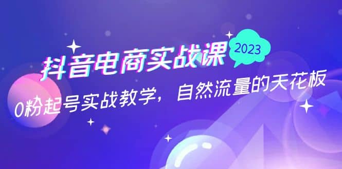 抖音电商实战课：0粉起号实战教学，自然流量的天花板（2月19最新）副业工作-副业资源站-副业项目-创业项目-搞钱项目个人副业工作资源分享