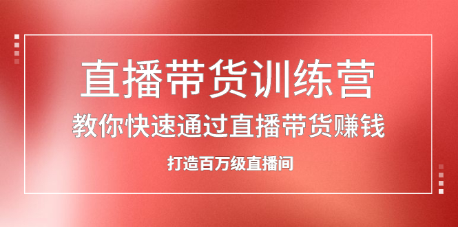 直播带货训练营，教你快速通过直播带货赚钱，打造百万级直播间副业工作-副业资源站-副业项目-创业项目-搞钱项目个人副业工作资源分享