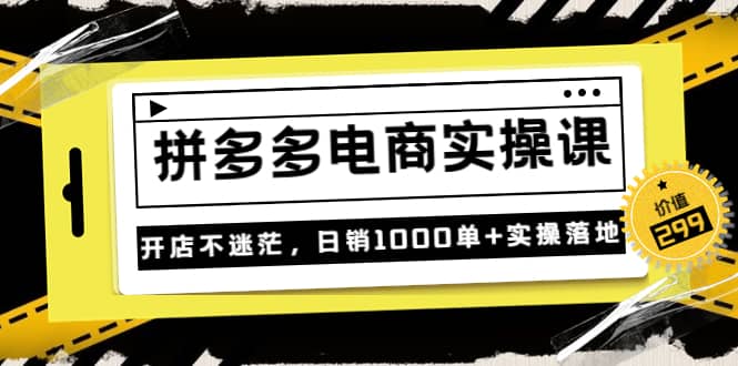 《拼多多电商实操课》开店不迷茫，日销1000单+实操落地（价值299元）副业工作-副业资源站-副业项目-创业项目-搞钱项目个人副业工作资源分享