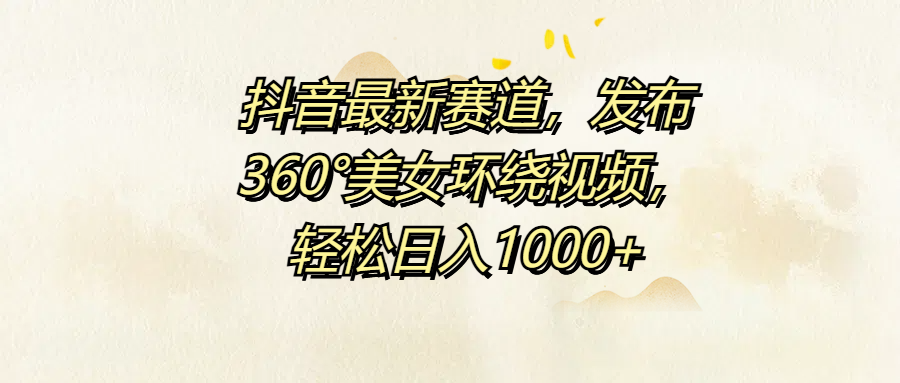 抖音最新赛道，发布360°美女环绕视频，轻松日入1000+副业工作-副业资源站-副业项目-创业项目-搞钱项目个人副业工作资源分享