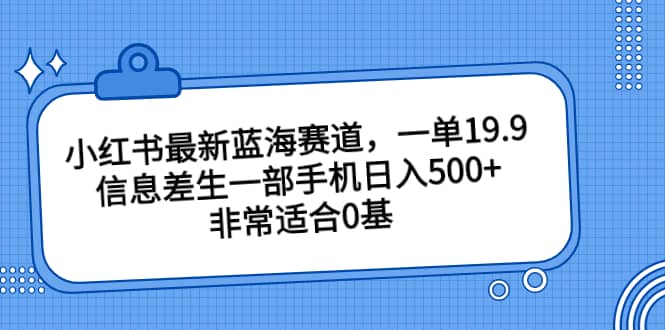 小红书最新蓝海赛道，一单19.9，信息差生一部手机日入500+，非常适合0基础小白副业工作-副业资源站-副业项目-创业项目-搞钱项目个人副业工作资源分享