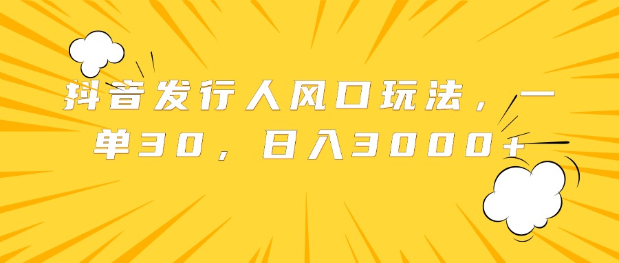 抖音发行人风口玩法，一单30，日入3000+副业工作-副业资源站-副业项目-创业项目-搞钱项目个人副业工作资源分享