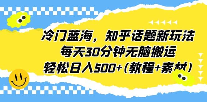 冷门蓝海，知乎话题新玩法，每天30分钟无脑搬运，轻松日入500+(教程+素材)副业工作-副业资源站-副业项目-创业项目-搞钱项目个人副业工作资源分享