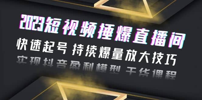 2023短视频捶爆直播间：快速起号 持续爆量放大技巧 实现抖音盈利模型 干货副业工作-副业资源站-副业项目-创业项目-搞钱项目个人副业工作资源分享