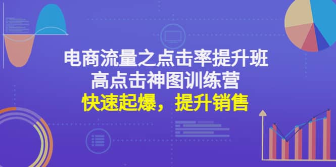电商流量之点击率提升班+高点击神图训练营：快速起爆，提升销售副业工作-副业资源站-副业项目-创业项目-搞钱项目个人副业工作资源分享