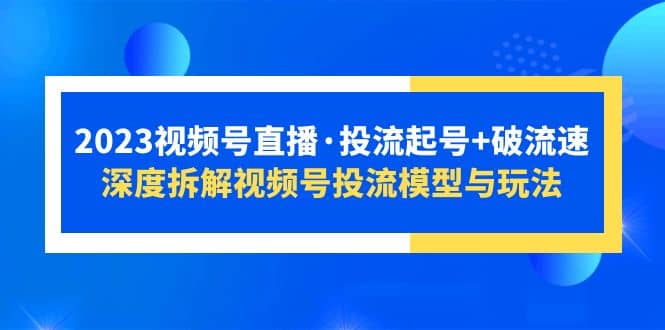 2023视频号直播·投流起号+破流速，深度拆解视频号投流模型与玩法副业工作-副业资源站-副业项目-创业项目-搞钱项目个人副业工作资源分享