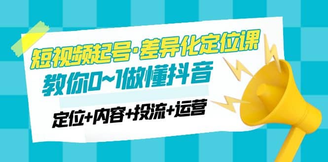 2023短视频起号·差异化定位课：0~1做懂抖音（定位+内容+投流+运营）副业工作-副业资源站-副业项目-创业项目-搞钱项目个人副业工作资源分享