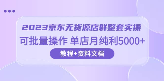 2023京东-无货源店群整套实操 可批量操作 单店月纯利5000+63节课+资料文档副业工作-副业资源站-副业项目-创业项目-搞钱项目个人副业工作资源分享